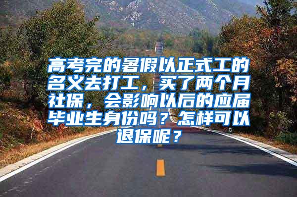 高考完的暑假以正式工的名义去打工，买了两个月社保，会影响以后的应届毕业生身份吗？怎样可以退保呢？