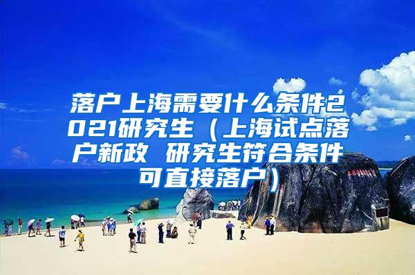 落户上海需要什么条件2021研究生（上海试点落户新政 研究生符合条件可直接落户）