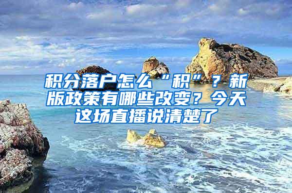 积分落户怎么“积”？新版政策有哪些改变？今天这场直播说清楚了