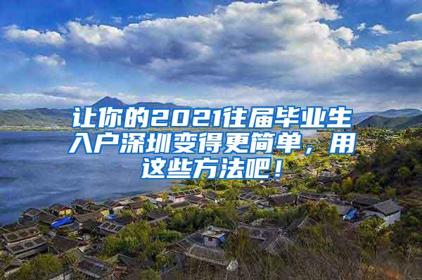 让你的2021往届毕业生入户深圳变得更简单，用这些方法吧！