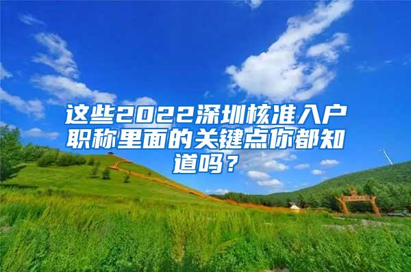 这些2022深圳核准入户职称里面的关键点你都知道吗？