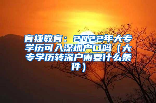 育捷教育：2022年大专学历可入深圳户口吗（大专学历转深户需要什么条件）