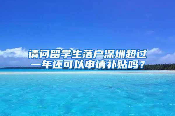 请问留学生落户深圳超过一年还可以申请补贴吗？