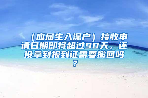 （应届生入深户）接收申请日期即将超过90天，还没拿到报到证需要撤回吗？