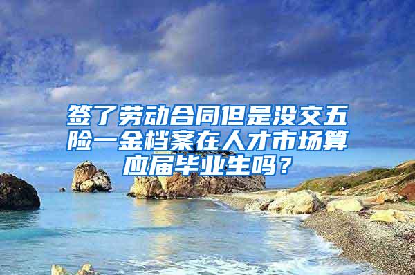 签了劳动合同但是没交五险一金档案在人才市场算应届毕业生吗？