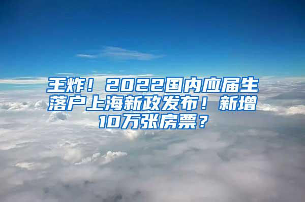 王炸！2022国内应届生落户上海新政发布！新增10万张房票？