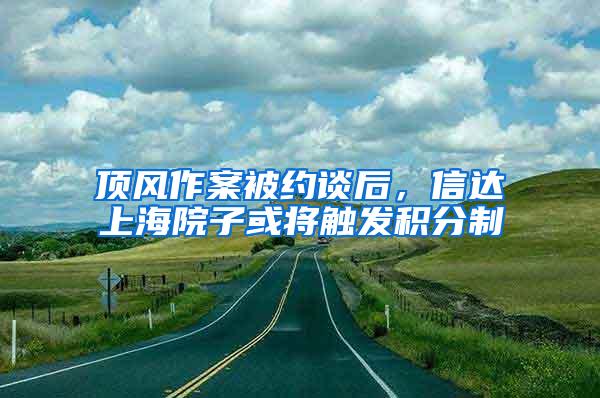 顶风作案被约谈后，信达上海院子或将触发积分制