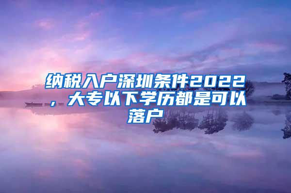 纳税入户深圳条件2022，大专以下学历都是可以落户