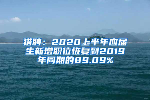 猎聘：2020上半年应届生新增职位恢复到2019年同期的89.09%