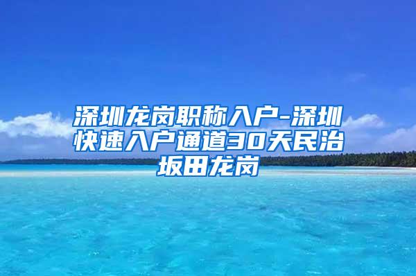 深圳龙岗职称入户-深圳快速入户通道30天民治坂田龙岗