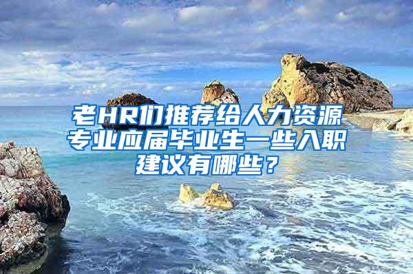 老HR们推荐给人力资源专业应届毕业生一些入职建议有哪些？