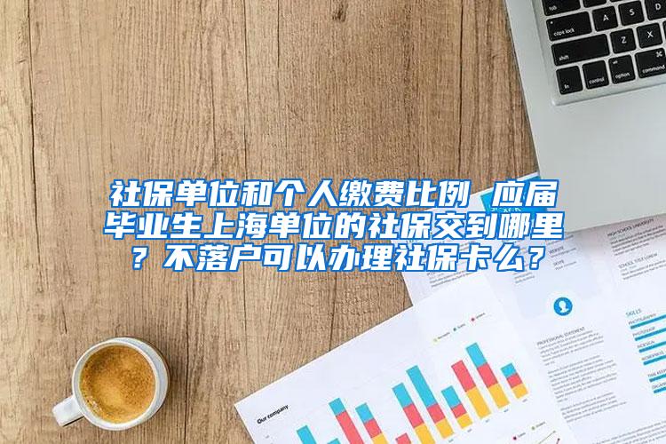 社保单位和个人缴费比例 应届毕业生上海单位的社保交到哪里？不落户可以办理社保卡么？