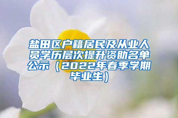 盐田区户籍居民及从业人员学历层次提升资助名单公示（2022年春季学期毕业生）