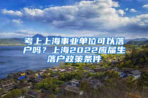 考上上海事业单位可以落户吗？上海2022应届生落户政策条件