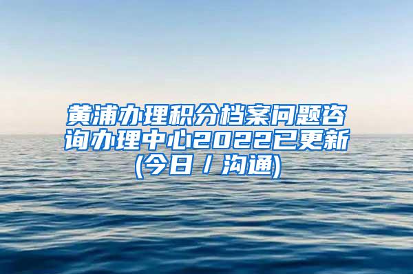 黄浦办理积分档案问题咨询办理中心2022已更新(今日／沟通)