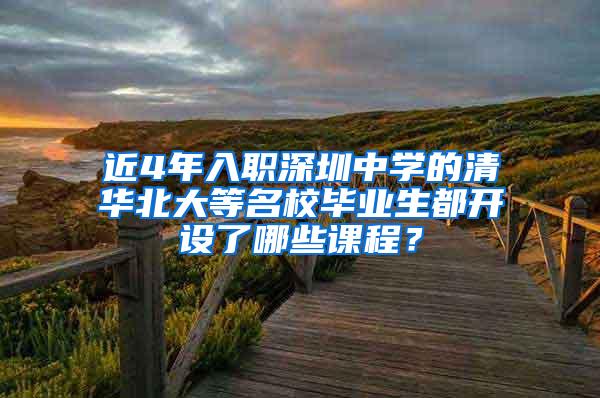 近4年入职深圳中学的清华北大等名校毕业生都开设了哪些课程？