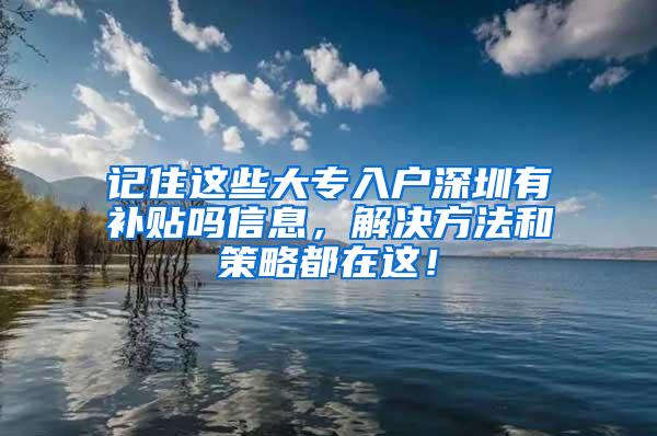 记住这些大专入户深圳有补贴吗信息，解决方法和策略都在这！