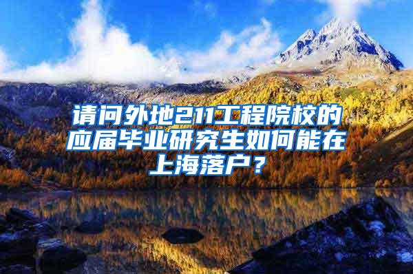 请问外地211工程院校的应届毕业研究生如何能在上海落户？