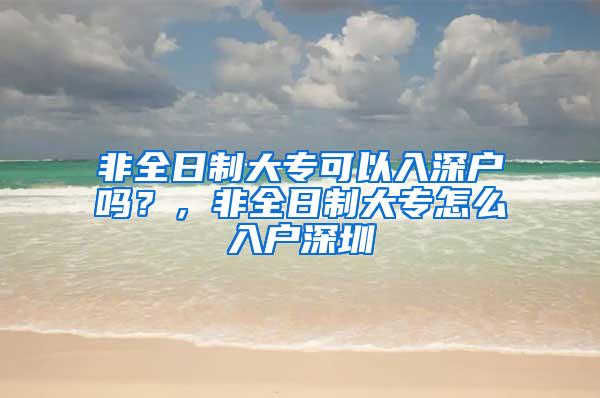 非全日制大专可以入深户吗？，非全日制大专怎么入户深圳