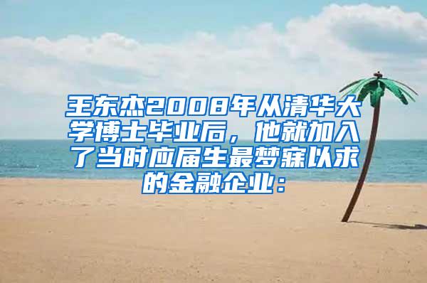 王东杰2008年从清华大学博士毕业后，他就加入了当时应届生最梦寐以求的金融企业：