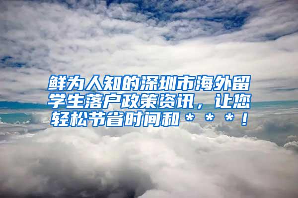 鲜为人知的深圳市海外留学生落户政策资讯，让您轻松节省时间和＊＊＊！