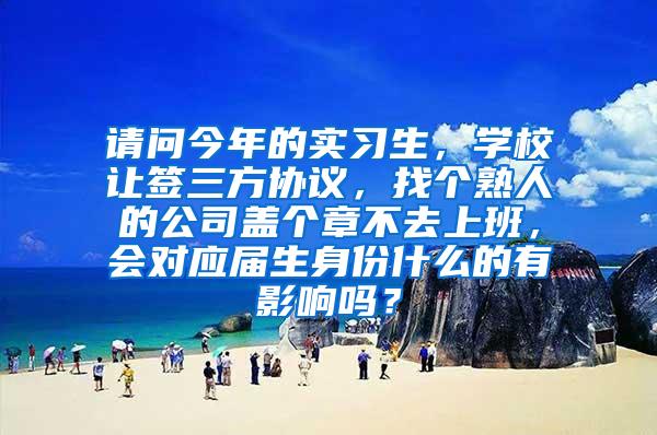 请问今年的实习生，学校让签三方协议，找个熟人的公司盖个章不去上班，会对应届生身份什么的有影响吗？