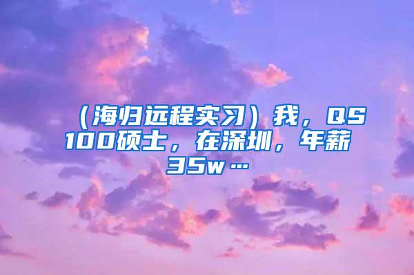 （海归远程实习）我，QS100硕士，在深圳，年薪35w…