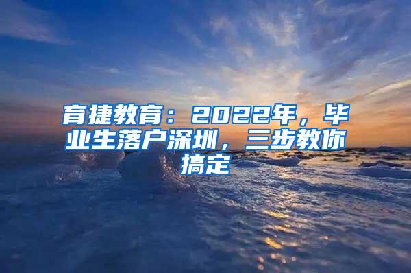 育捷教育：2022年，毕业生落户深圳，三步教你搞定