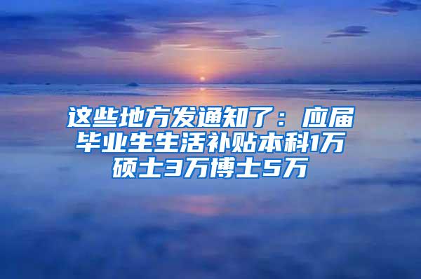 这些地方发通知了：应届毕业生生活补贴本科1万硕士3万博士5万