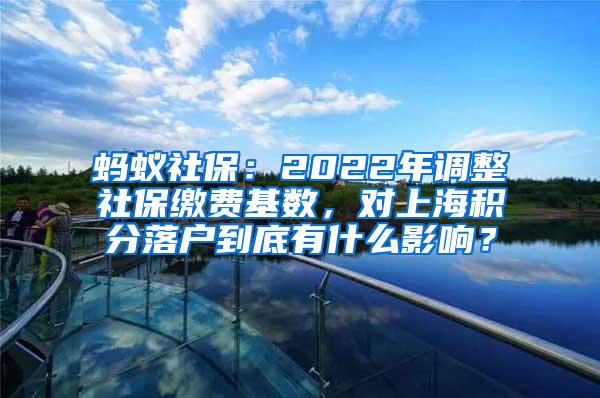 蚂蚁社保：2022年调整社保缴费基数，对上海积分落户到底有什么影响？