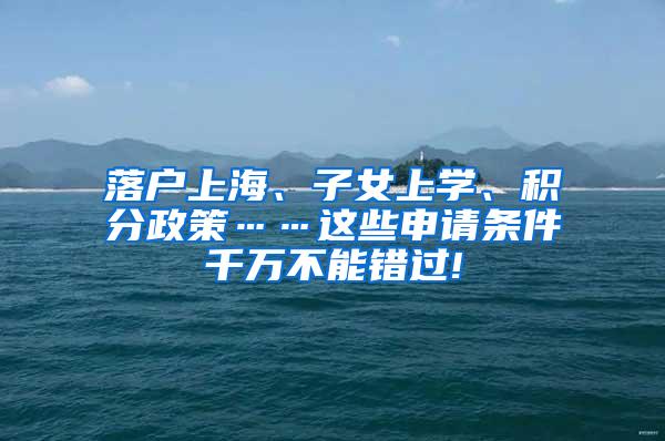 落户上海、子女上学、积分政策……这些申请条件千万不能错过!