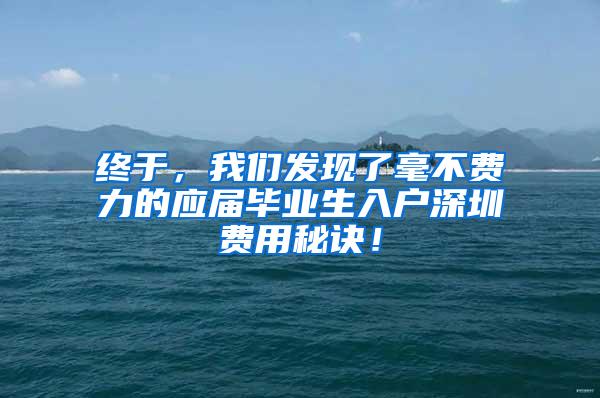 终于，我们发现了毫不费力的应届毕业生入户深圳费用秘诀！