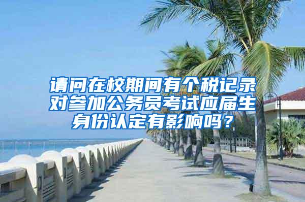 请问在校期间有个税记录对参加公务员考试应届生身份认定有影响吗？