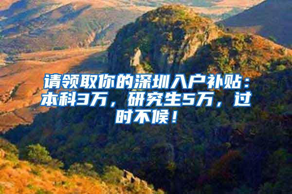 请领取你的深圳入户补贴：本科3万，研究生5万，过时不候！