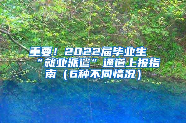 重要！2022届毕业生“就业派遣”通道上报指南（6种不同情况）