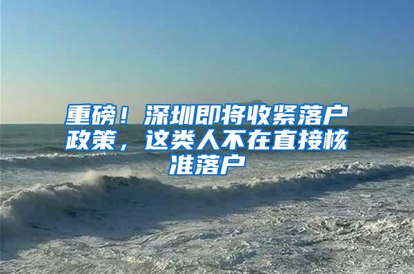 重磅！深圳即将收紧落户政策，这类人不在直接核准落户