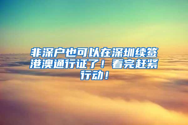 非深户也可以在深圳续签港澳通行证了！看完赶紧行动！