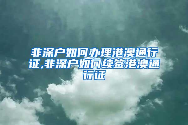 非深户如何办理港澳通行证,非深户如何续签港澳通行证