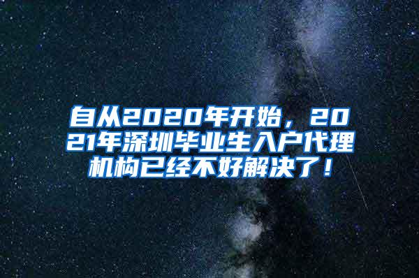 自从2020年开始，2021年深圳毕业生入户代理机构已经不好解决了！