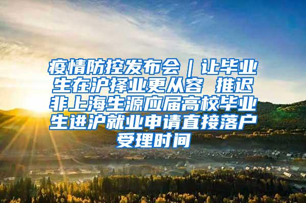 疫情防控发布会｜让毕业生在沪择业更从容 推迟非上海生源应届高校毕业生进沪就业申请直接落户受理时间