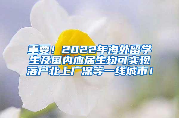 重要！2022年海外留学生及国内应届生均可实现落户北上广深等一线城市！