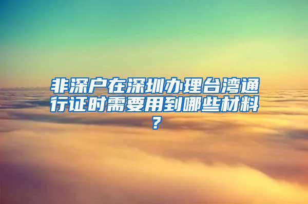 非深户在深圳办理台湾通行证时需要用到哪些材料？