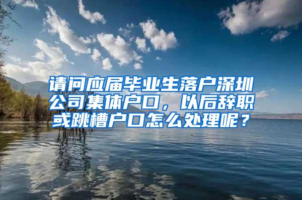 请问应届毕业生落户深圳公司集体户口，以后辞职或跳槽户口怎么处理呢？