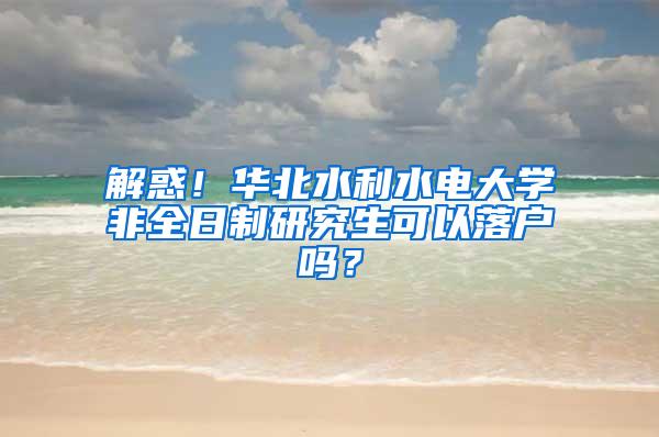 解惑！华北水利水电大学非全日制研究生可以落户吗？