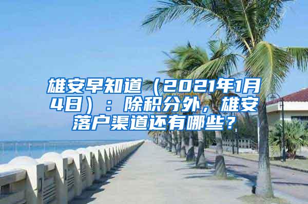 雄安早知道（2021年1月4日）：除积分外，雄安落户渠道还有哪些？