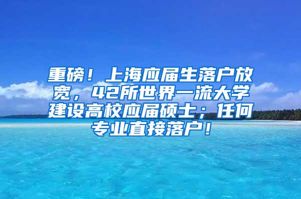 重磅！上海应届生落户放宽，42所世界一流大学建设高校应届硕士；任何专业直接落户！