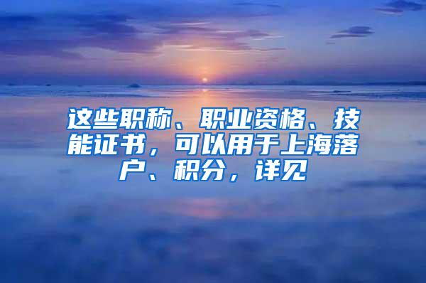 这些职称、职业资格、技能证书，可以用于上海落户、积分，详见→