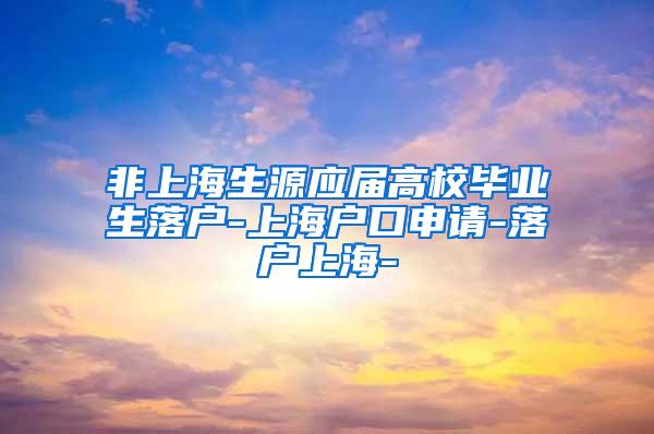 非上海生源应届高校毕业生落户-上海户口申请-落户上海-