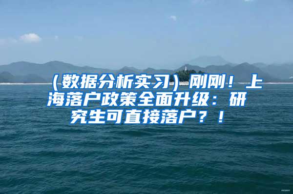 （数据分析实习）刚刚！上海落户政策全面升级：研究生可直接落户？！