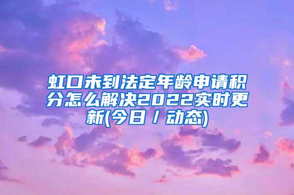 虹口未到法定年龄申请积分怎么解决2022实时更新(今日／动态)